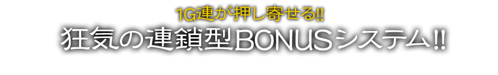 1G連が押し寄せる！！狂気の連鎖型BONUSシステム！！