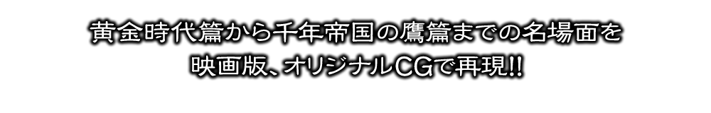 黄金時代篇から千年帝国の鷹篇までの名場面を映画版、オリジナルCGで再現！！